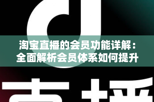 淘宝直播的会员功能详解:全面解析会员体系如何提升直播带货转化率 淘宝直播的会员功能详解:全面解析会员体系如何提升直播带货转化率
