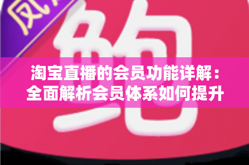 淘宝直播的会员功能详解:全面解析会员体系如何提升直播带货转化率 淘宝直播的会员功能详解:全面解析会员体系如何提升直播带货转化率