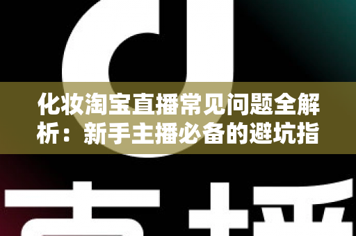 化妆淘宝直播常见问题全解析：新手主播必备的避坑指南与实战技巧