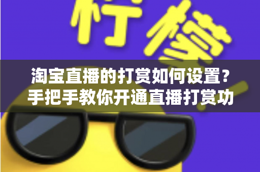 淘宝直播的打赏如何设置？手把手教你开通直播打赏功能的完整教程与变现技巧