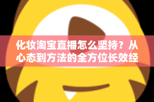 化妆淘宝直播怎么坚持?从心态到方法的全方位长效经营指南 化妆淘宝直播怎么坚持?从心态到方法的全方位长效经营指南