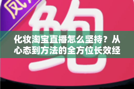 化妆淘宝直播怎么坚持?从心态到方法的全方位长效经营指南 化妆淘宝直播怎么坚持?从心态到方法的全方位长效经营指南