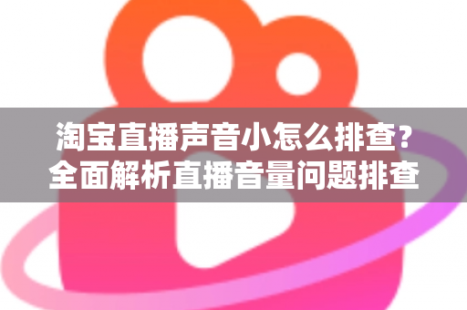 淘宝直播声音小怎么排查？全面解析直播音量问题排查方法与解决方案