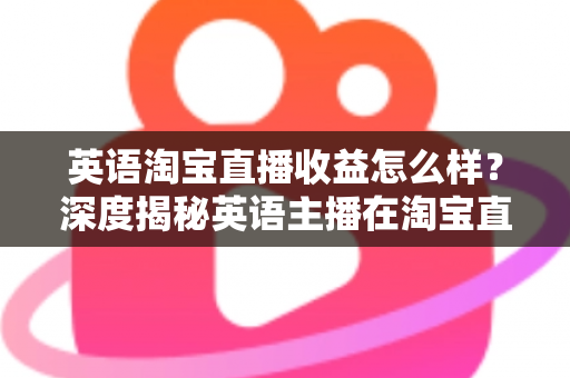 英语淘宝直播收益怎么样？深度揭秘英语主播在淘宝直播间的真实收入与赚钱潜力