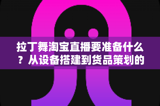 拉丁舞淘宝直播要准备什么?从设备搭建到货品策划的开播全攻略 拉丁舞淘宝直播要准备什么?从设备搭建到货品策划的开播全攻略