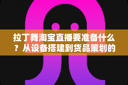 拉丁舞淘宝直播要准备什么？从设备搭建到货品策划的开播全攻略