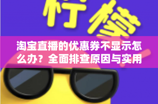 淘宝直播的优惠券不显示怎么办？全面排查原因与实用解决方法指南