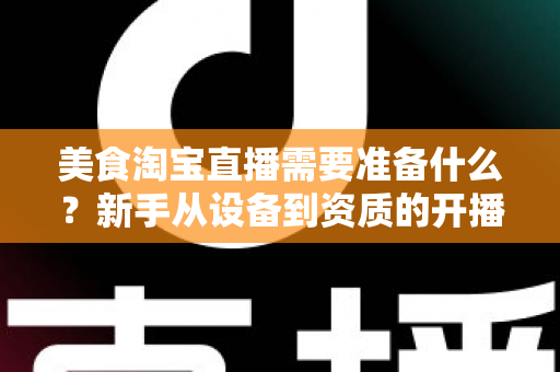 美食淘宝直播需要准备什么？新手从设备到资质的开播全攻略