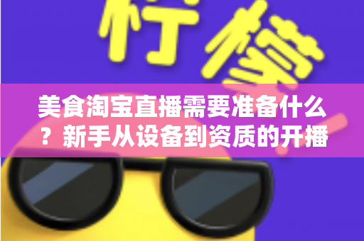 美食淘宝直播需要准备什么？新手从设备到资质的开播全攻略