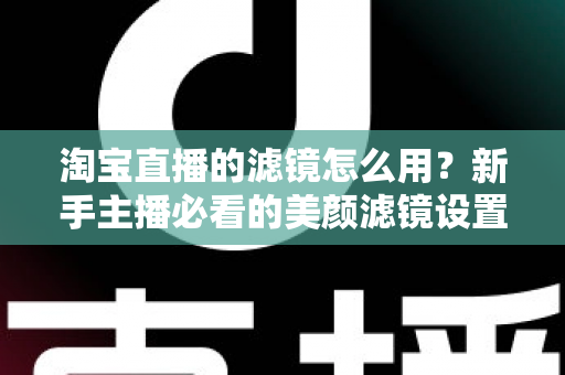 淘宝直播的滤镜怎么用?新手主播必看的美颜滤镜设置全攻略,让直播间颜值与人气双双飙升 淘宝直播的滤镜怎么用?新手主播必看的美颜滤镜设置全攻略,让直播间颜值与人气双双飙升