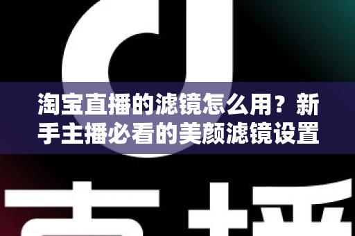 淘宝直播的滤镜怎么用？新手主播必看的美颜滤镜设置全攻略，让直播间颜值与人气双双飙升