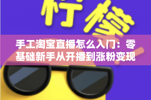 手工淘宝直播怎么入门：零基础新手从开播到涨粉变现的全流程实战指南