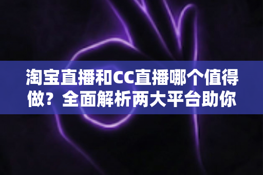 淘宝直播和CC直播哪个值得做？全面解析两大平台助你选出最佳直播赛道