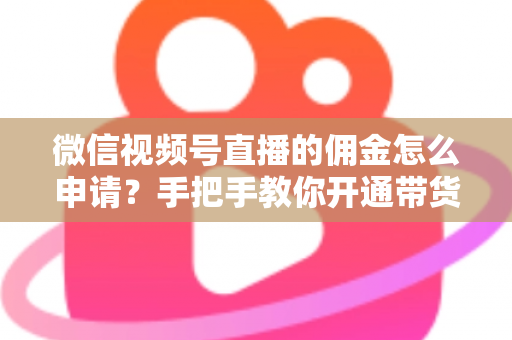 微信视频号直播的佣金怎么申请?手把手教你开通带货赚钱权限的完整指南 微信视频号直播的佣金怎么申请?手把手教你开通带货赚钱权限的完整指南