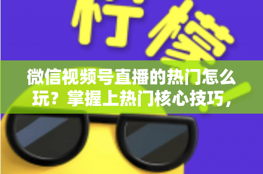微信视频号直播的热门怎么玩?掌握上热门核心技巧,快速引爆直播间流量 微信视频号直播的热门怎么玩?掌握上热门核心技巧,快速引爆直播间流量