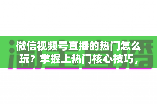 微信视频号直播的热门怎么玩?掌握上热门核心技巧,快速引爆直播间流量 微信视频号直播的热门怎么玩?掌握上热门核心技巧,快速引爆直播间流量