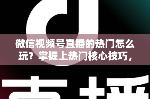 微信视频号直播的热门怎么玩?掌握上热门核心技巧,快速引爆直播间流量 微信视频号直播的热门怎么玩?掌握上热门核心技巧,快速引爆直播间流量