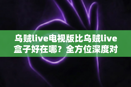 乌贼live电视版比乌贼live盒子好在哪?全方位深度对比解析,帮你找到更适合的观影方案 乌贼live电视版比乌贼live盒子好在哪?全方位深度对比解析,帮你找到更适合的观影方案