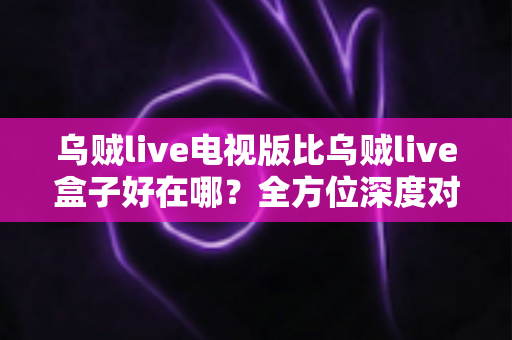乌贼live电视版比乌贼live盒子好在哪?全方位深度对比解析,帮你找到更适合的观影方案 乌贼live电视版比乌贼live盒子好在哪?全方位深度对比解析,帮你找到更适合的观影方案
