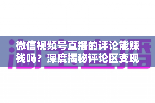 微信视频号直播的评论能赚钱吗?深度揭秘评论区变现真相与实操赚钱指南 微信视频号直播的评论能赚钱吗?深度揭秘评论区变现真相与实操赚钱指南