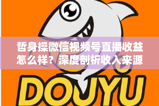 哲身操微信视频号直播收益怎么样?深度剖析收入来源与变现策略,助你轻松开启副业赚钱之路 哲身操微信视频号直播收益怎么样?深度剖析收入来源与变现策略,助你轻松开启副业赚钱之路