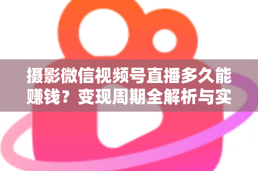 摄影微信视频号直播多久能赚钱？变现周期全解析与实战加速指南