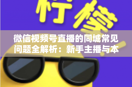 微信视频号直播的同城常见问题全解析：新手主播与本地商家必读的实战指南