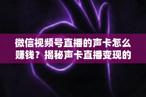 微信视频号直播的声卡怎么赚钱？揭秘声卡直播变现的完整攻略与实战技巧