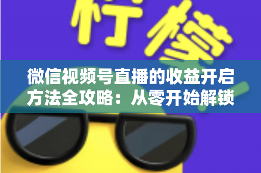 微信视频号直播的收益开启方法全攻略：从零开始解锁直播变现新机遇