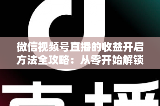 微信视频号直播的收益开启方法全攻略：从零开始解锁直播变现新机遇