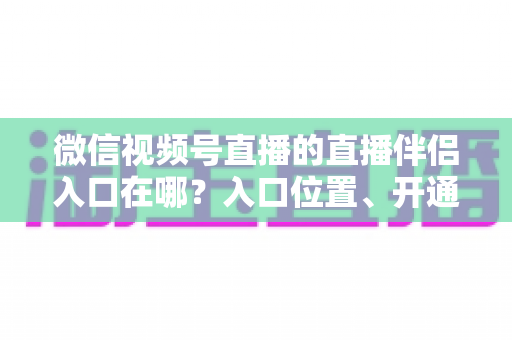 微信视频号直播的直播伴侣入口在哪？入口位置、开通条件与开播全流程一文讲透