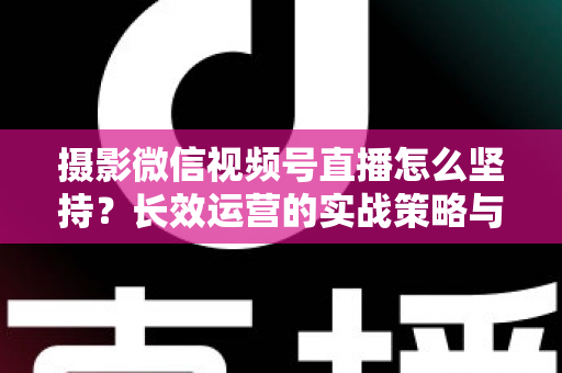 摄影微信视频号直播怎么坚持?长效运营的实战策略与心态修炼全指南 摄影微信视频号直播怎么坚持?长效运营的实战策略与心态修炼全指南