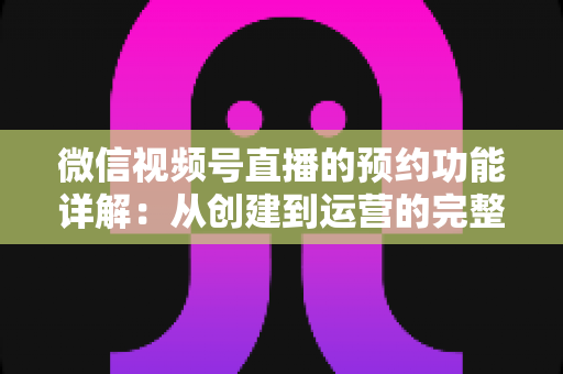 微信视频号直播的预约功能详解:从创建到运营的完整实战指南 微信视频号直播的预约功能详解:从创建到运营的完整实战指南