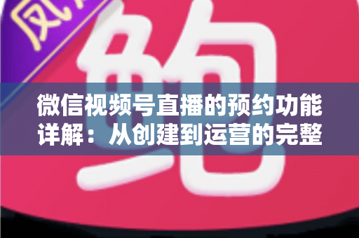 微信视频号直播的预约功能详解:从创建到运营的完整实战指南 微信视频号直播的预约功能详解:从创建到运营的完整实战指南