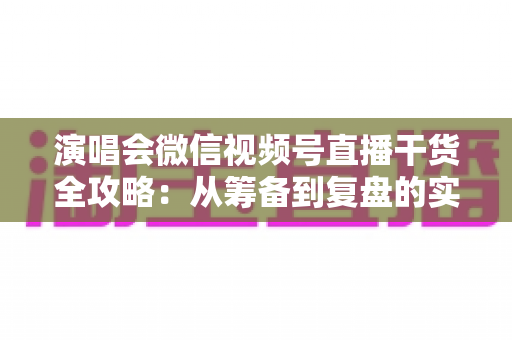 演唱会微信视频号直播干货全攻略:从筹备到复盘的实战指南 演唱会微信视频号直播干货全攻略:从筹备到复盘的实战指南
