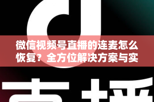 微信视频号直播的连麦怎么恢复？全方位解决方案与实用指南助您快速重返直播间