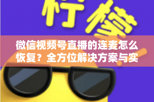微信视频号直播的连麦怎么恢复？全方位解决方案与实用指南助您快速重返直播间