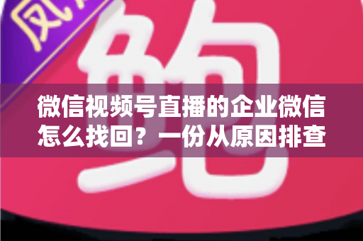 微信视频号直播的企业微信怎么找回?一份从原因排查到实操恢复的完整指南 微信视频号直播的企业微信怎么找回?一份从原因排查到实操恢复的完整指南