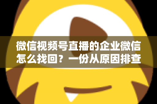 微信视频号直播的企业微信怎么找回?一份从原因排查到实操恢复的完整指南 微信视频号直播的企业微信怎么找回?一份从原因排查到实操恢复的完整指南