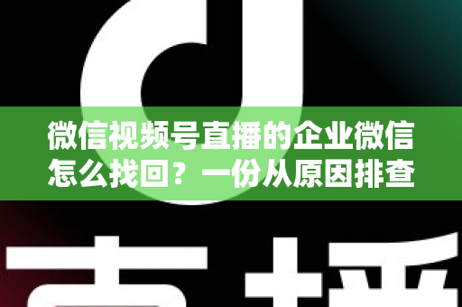 微信视频号直播的企业微信怎么找回?一份从原因排查到实操恢复的完整指南 微信视频号直播的企业微信怎么找回?一份从原因排查到实操恢复的完整指南