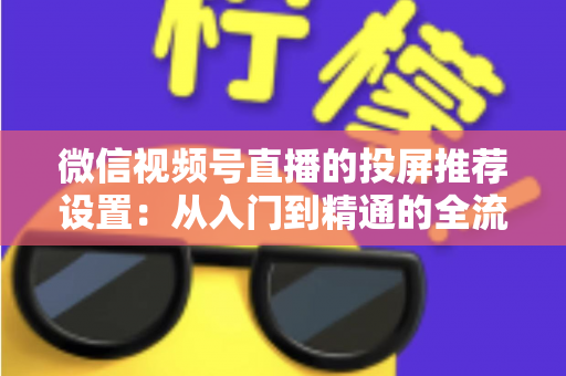 微信视频号直播的投屏推荐设置：从入门到精通的全流程操作指南