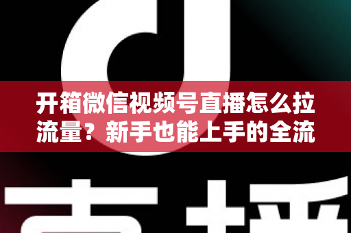 开箱微信视频号直播怎么拉流量?新手也能上手的全流程引流实战指南 开箱微信视频号直播怎么拉流量?新手也能上手的全流程引流实战指南