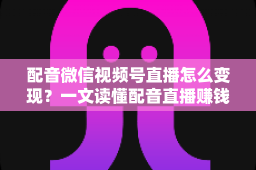 配音微信视频号直播怎么变现?一文读懂配音直播赚钱的实用方法与运营技巧 配音微信视频号直播怎么变现?一文读懂配音直播赚钱的实用方法与运营技巧