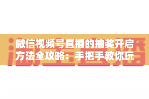 微信视频号直播的抽奖开启方法全攻略:手把手教你玩转直播间抽奖互动,快速提升人气与粉丝黏性 微信视频号直播的抽奖开启方法全攻略:手把手教你玩转直播间抽奖互动,快速提升人气与粉丝黏性