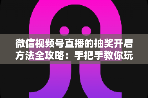 微信视频号直播的抽奖开启方法全攻略:手把手教你玩转直播间抽奖互动,快速提升人气与粉丝黏性 微信视频号直播的抽奖开启方法全攻略:手把手教你玩转直播间抽奖互动,快速提升人气与粉丝黏性