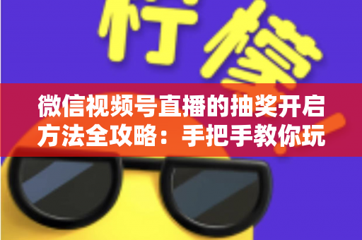 微信视频号直播的抽奖开启方法全攻略:手把手教你玩转直播间抽奖互动,快速提升人气与粉丝黏性 微信视频号直播的抽奖开启方法全攻略:手把手教你玩转直播间抽奖互动,快速提升人气与粉丝黏性