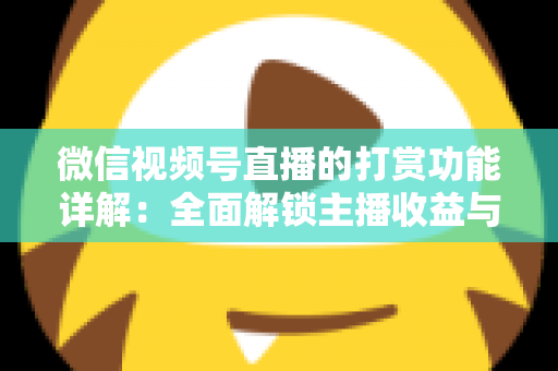 微信视频号直播的打赏功能详解：全面解锁主播收益与粉丝互动的变现密码