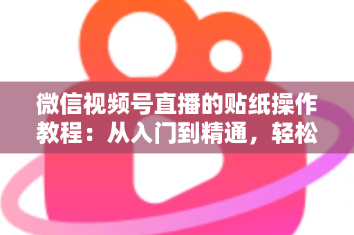 微信视频号直播的贴纸操作教程：从入门到精通，轻松打造高人气互动直播间