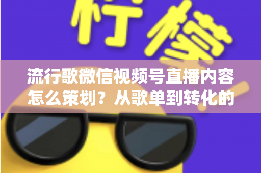 流行歌微信视频号直播内容怎么策划?从歌单到转化的全流程实战指南 流行歌微信视频号直播内容怎么策划?从歌单到转化的全流程实战指南