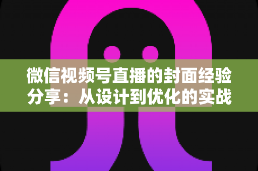 微信视频号直播的封面经验分享:从设计到优化的实战全攻略 微信视频号直播的封面经验分享:从设计到优化的实战全攻略